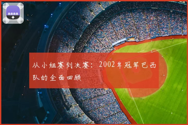 从小组赛到决赛:2002年冠军巴西队的全面回顾