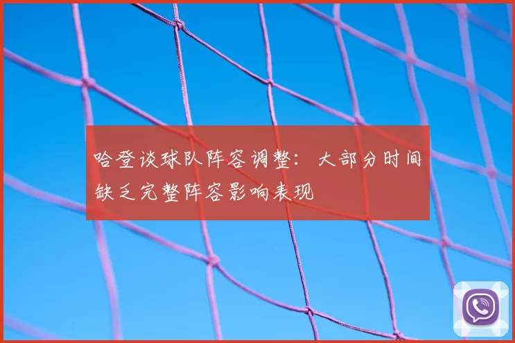 哈登谈球队阵容调整：大部分时间缺乏完整阵容影响表现