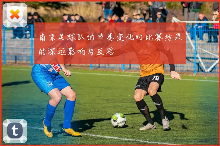 南京足球队的节奏变化对比赛结果的深远影响与反思