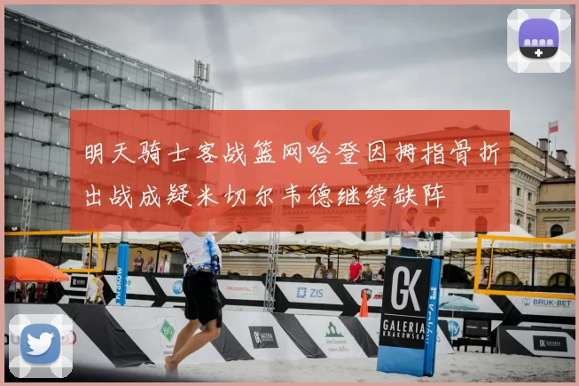 明天骑士客战篮网哈登因拇指骨折出战成疑米切尔韦德继续缺阵