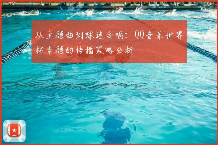 从主题曲到球迷合唱:QQ音乐世界杯专题的传播策略分析