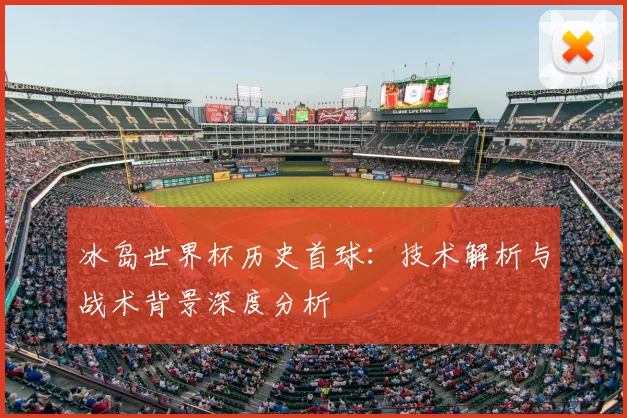 冰岛世界杯历史首球：技术解析与战术背景深度分析