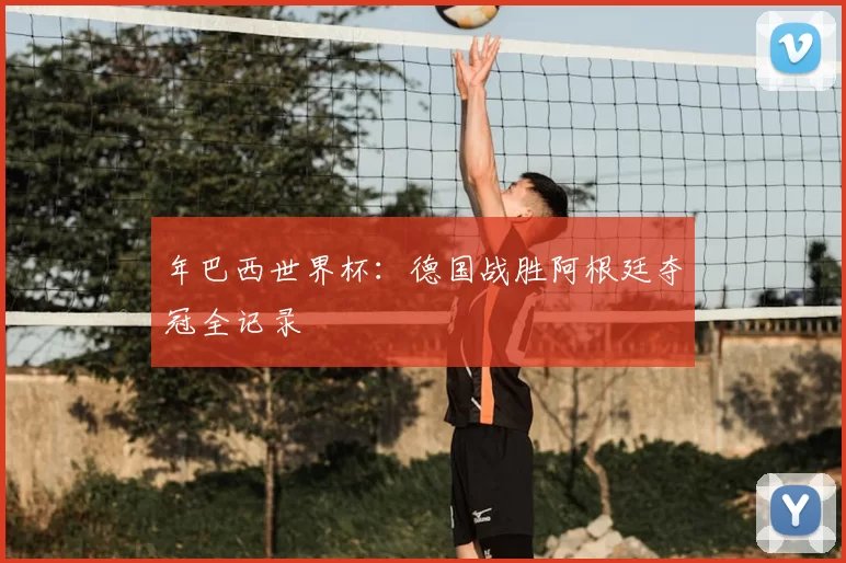 年巴西世界杯:德国战胜阿根廷夺冠全记录
