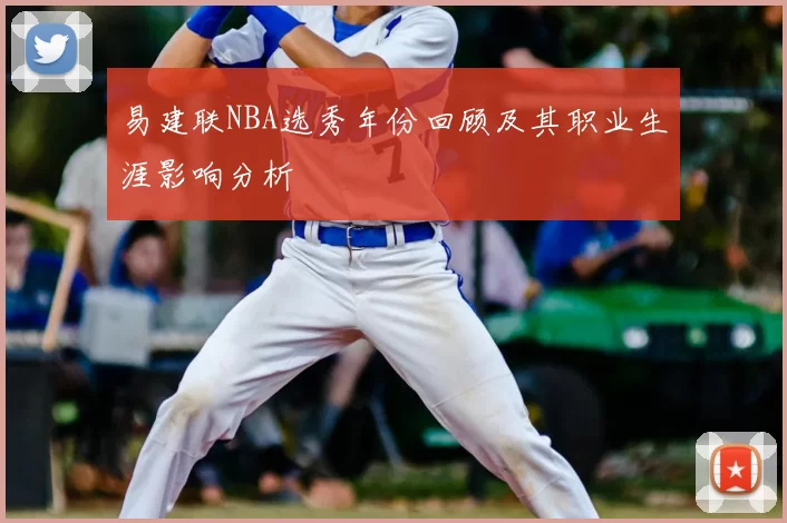 易建联NBA选秀年份回顾及其职业生涯影响分析