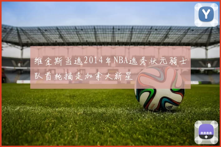 维金斯当选2014年NBA选秀状元骑士队首轮摘走加拿大新星