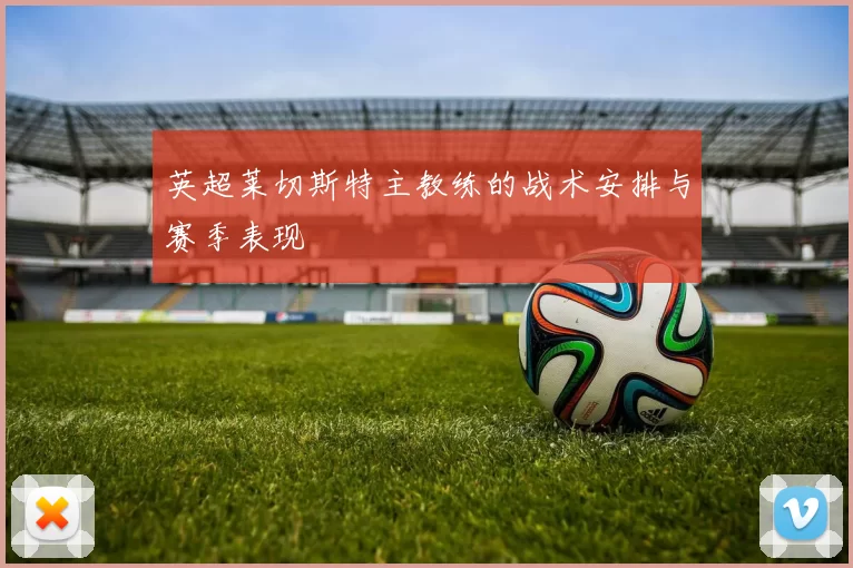 英超莱切斯特主教练的战术安排与赛季表现