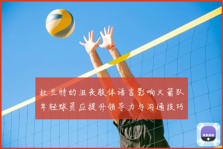 杜兰特的沮丧肢体语言影响火箭队年轻球员应提升领导力与沟通技巧