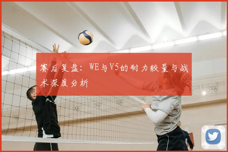赛后复盘：WE与V5的耐力较量与战术深度分析