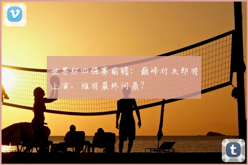 世界杯四强赛前瞻:巅峰对决即将上演,谁将最终问鼎?