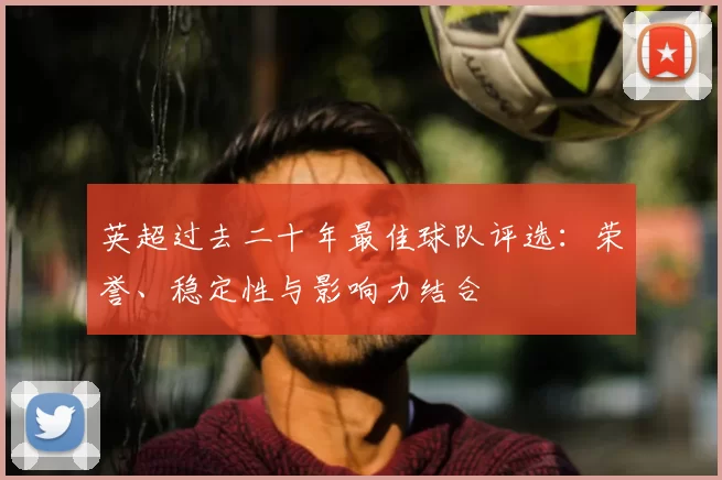 英超过去二十年最佳球队评选：荣誉、稳定性与影响力结合