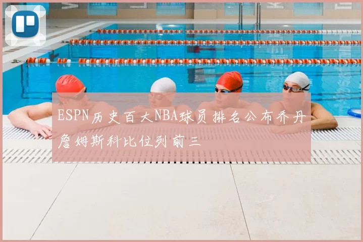 ESPN历史百大NBA球员排名公布乔丹詹姆斯科比位列前三