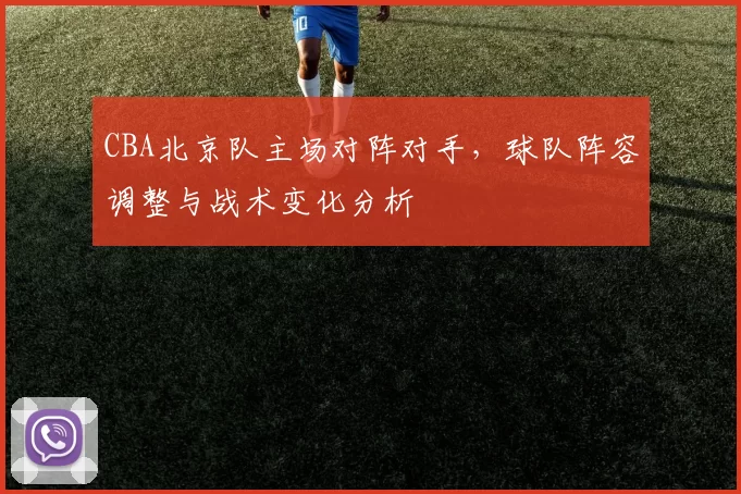 CBA北京队主场对阵对手，球队阵容调整与战术变化分析