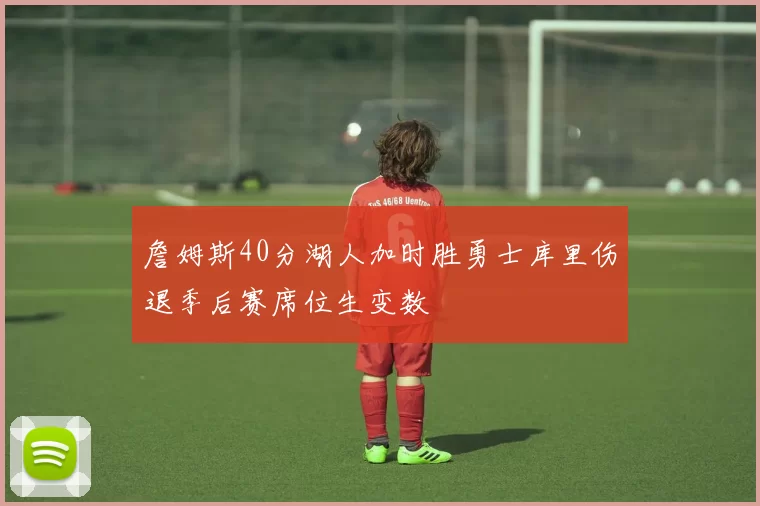 詹姆斯40分湖人加时胜勇士库里伤退季后赛席位生变数