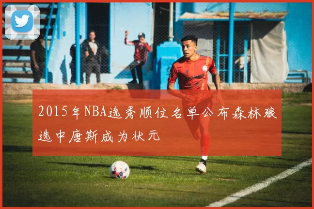 2015年NBA选秀顺位名单公布森林狼选中唐斯成为状元