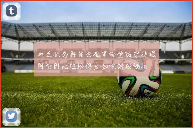 加兰状态再佳也难享哈登防守待遇阿伦因此轻松得分如吃饼般畅快