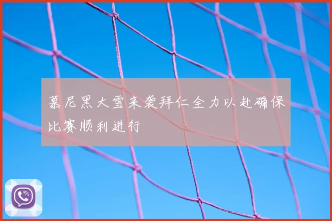 慕尼黑大雪来袭拜仁全力以赴确保比赛顺利进行