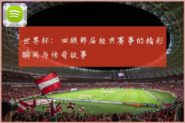世界杯:回顾那届经典赛事的精彩瞬间与传奇故事
