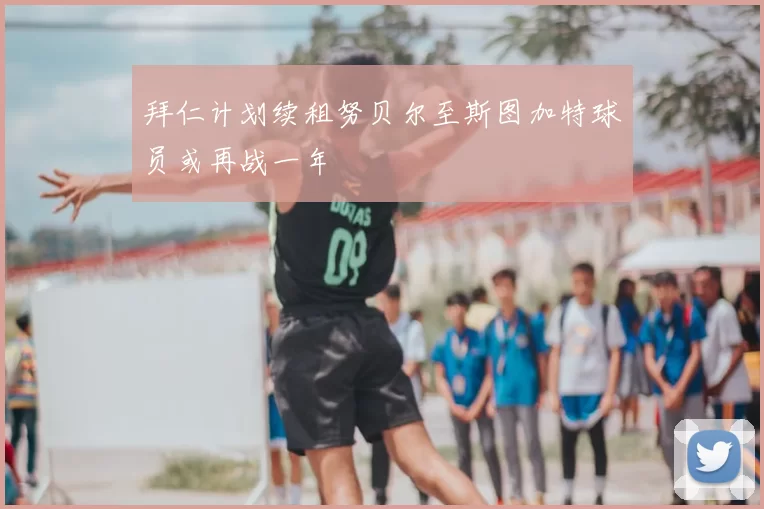拜仁计划续租努贝尔至斯图加特球员或再战一年