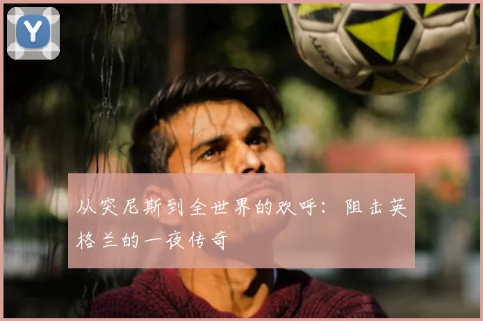 从突尼斯到全世界的欢呼:阻击英格兰的一夜传奇