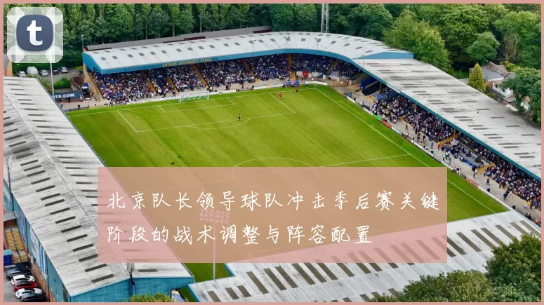 北京队长领导球队冲击季后赛关键阶段的战术调整与阵容配置