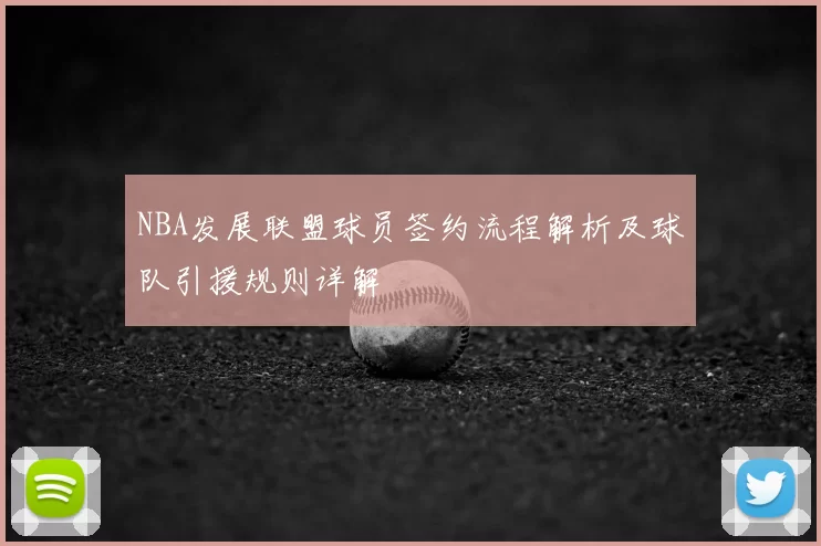 NBA发展联盟球员签约流程解析及球队引援规则详解