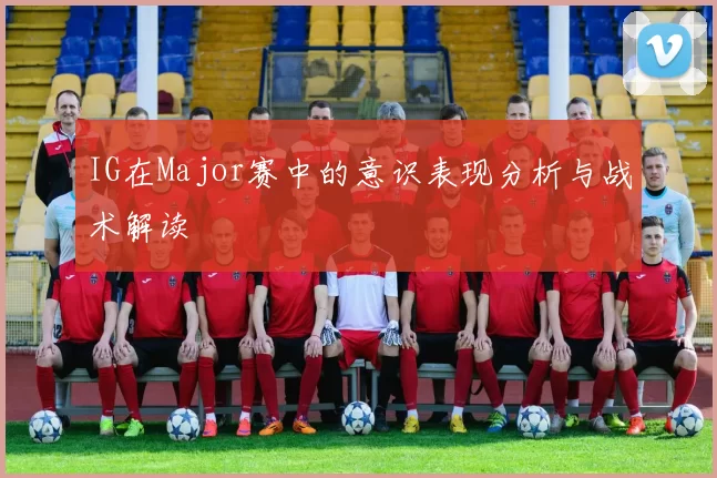 IG在Major赛中的意识表现分析与战术解读