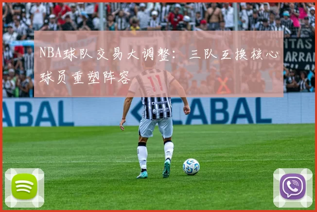 NBA球队交易大调整:三队互换核心球员重塑阵容