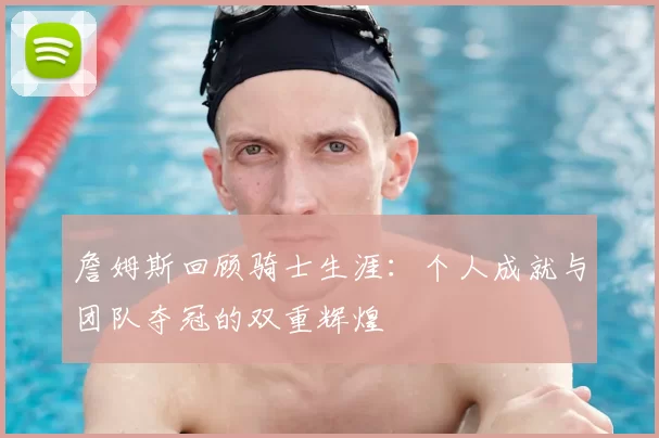 詹姆斯回顾骑士生涯：个人成就与团队夺冠的双重辉煌