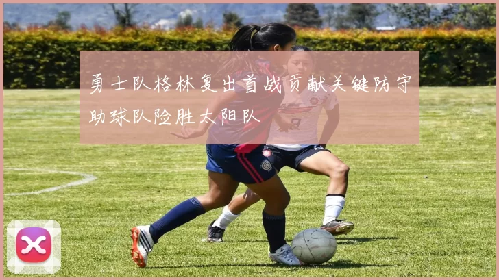 勇士队格林复出首战贡献关键防守助球队险胜太阳队