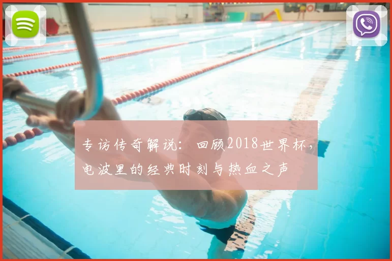 专访传奇解说：回顾2018世界杯，电波里的经典时刻与热血之声