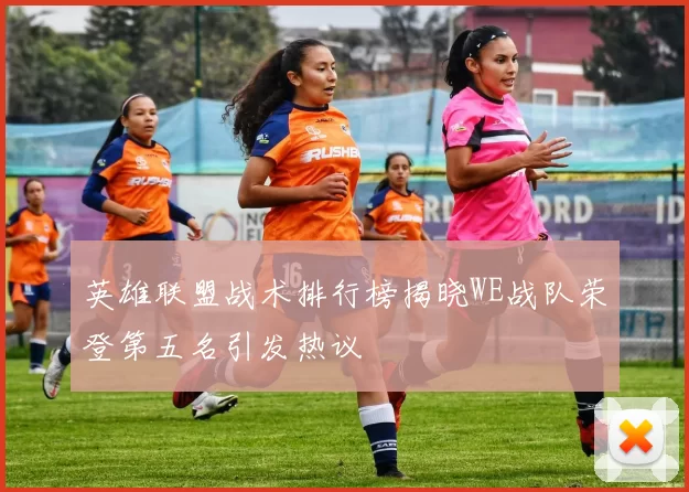 英雄联盟战术排行榜揭晓WE战队荣登第五名引发热议