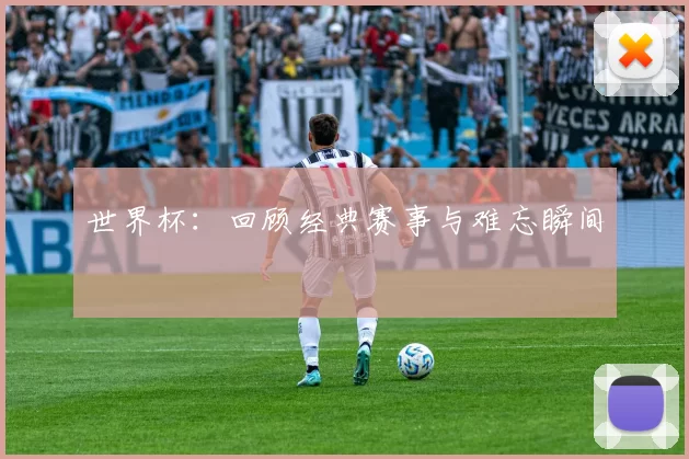 世界杯:回顾经典赛事与难忘瞬间