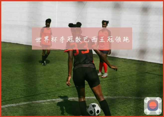 世界杯夺冠数巴西五冠领跑