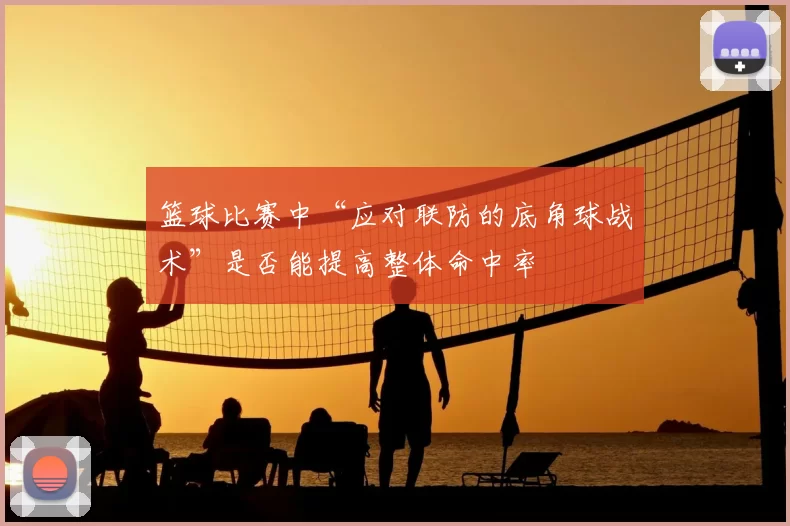 篮球比赛中“应对联防的底角球战术”是否能提高整体命中率