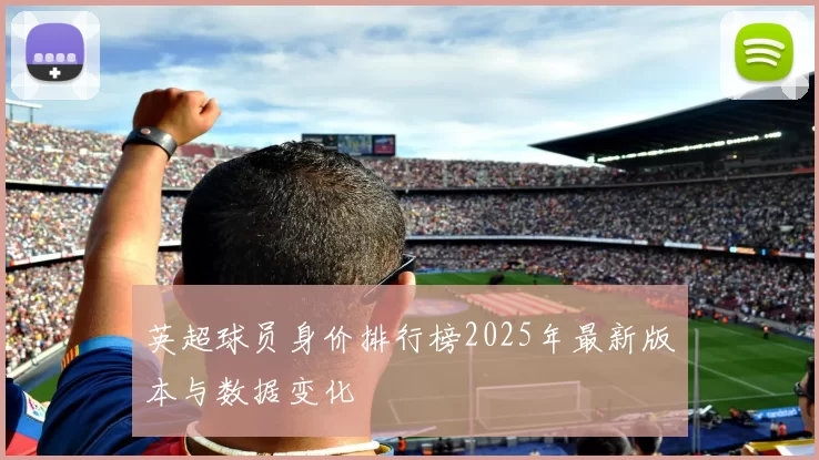 英超球员身价排行榜2025年最新版本与数据变化