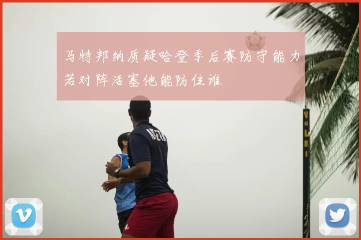 马特邦纳质疑哈登季后赛防守能力若对阵活塞他能防住谁