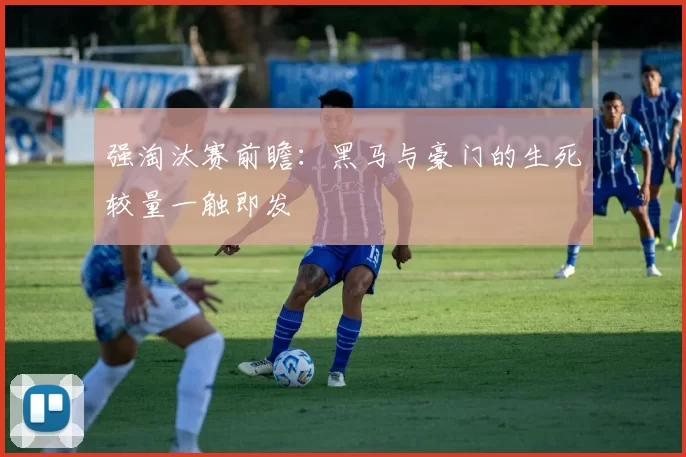 强淘汰赛前瞻：黑马与豪门的生死较量一触即发