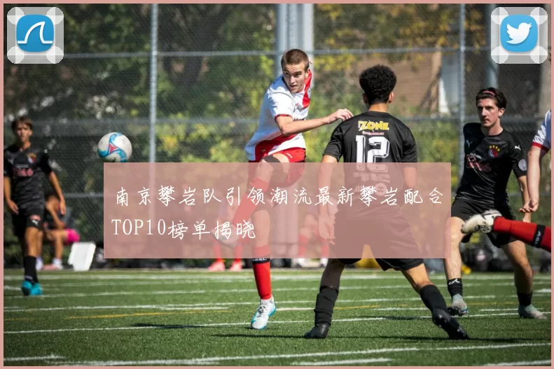 南京攀岩队引领潮流最新攀岩配合TOP10榜单揭晓