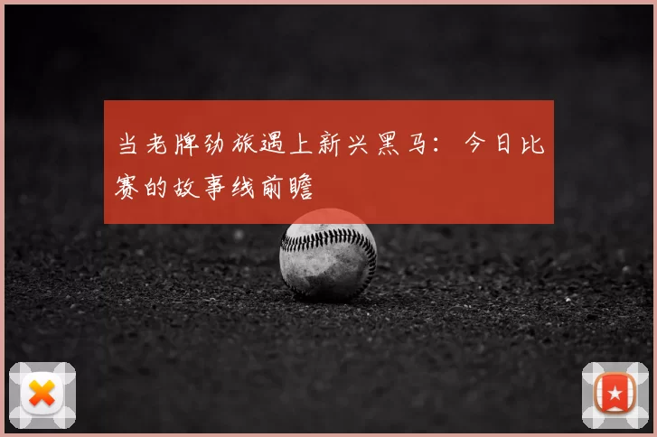 当老牌劲旅遇上新兴黑马:今日比赛的故事线前瞻