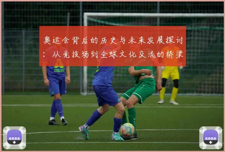 奥运会背后的历史与未来发展探讨：从竞技场到全球文化交流的桥梁