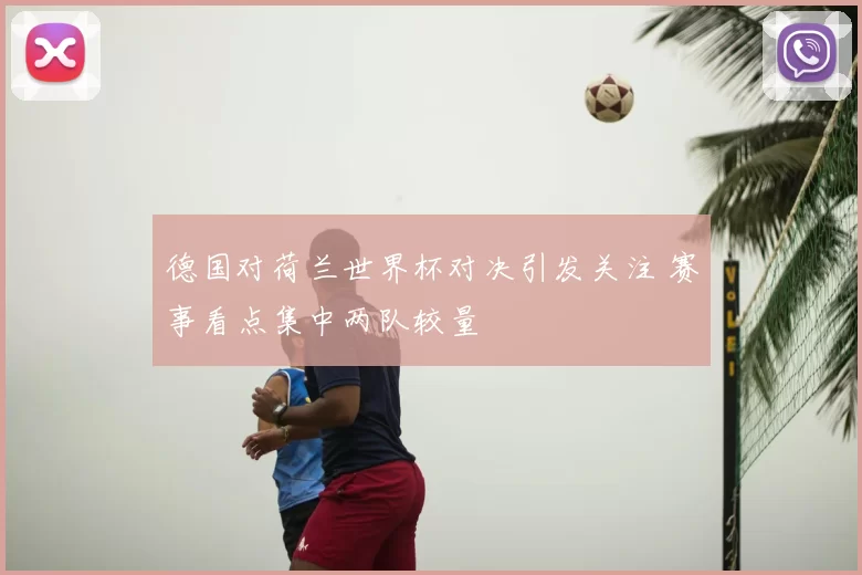 德国对荷兰世界杯对决引发关注 赛事看点集中两队较量