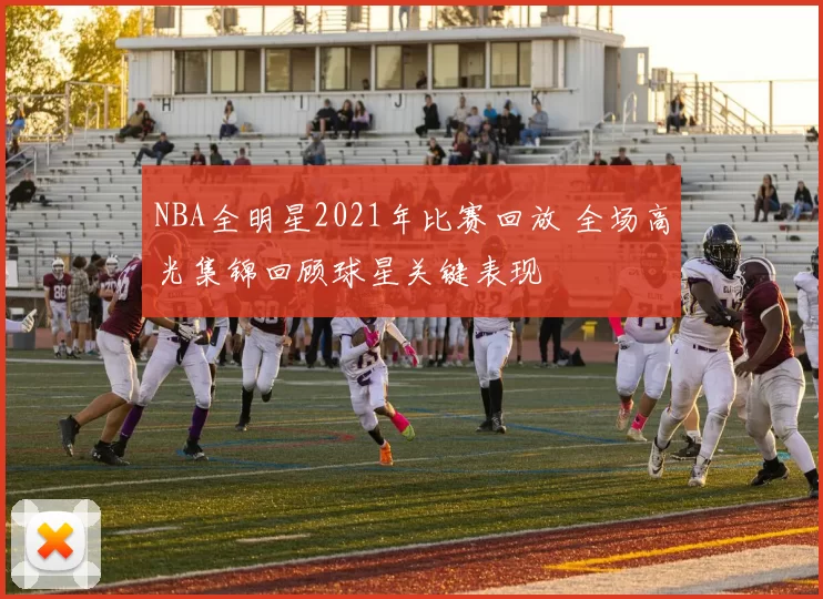 NBA全明星2021年比赛回放 全场高光集锦回顾球星关键表现