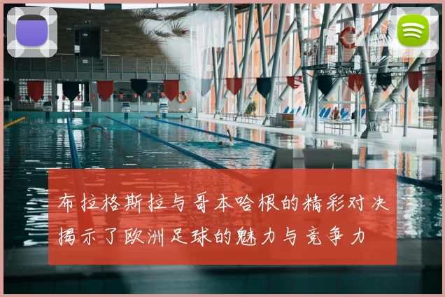 布拉格斯拉与哥本哈根的精彩对决揭示了欧洲足球的魅力与竞争力