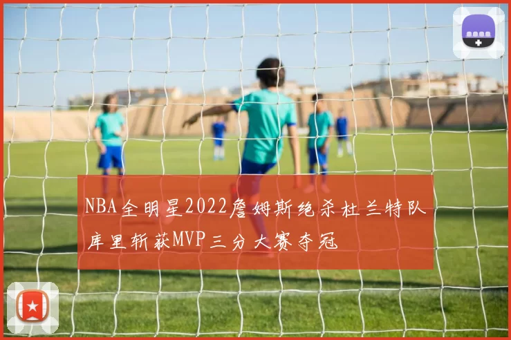 NBA全明星2022詹姆斯绝杀杜兰特队库里斩获MVP三分大赛夺冠