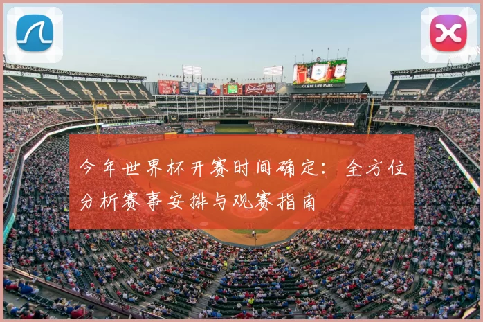 今年世界杯开赛时间确定:全方位分析赛事安排与观赛指南
