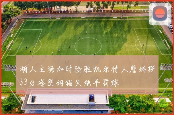 湖人主场加时险胜凯尔特人詹姆斯33分塔图姆错失绝平罚球