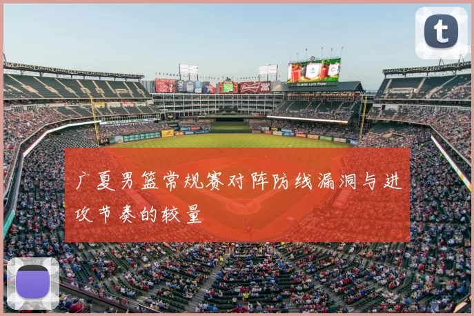 广夏男篮常规赛对阵防线漏洞与进攻节奏的较量