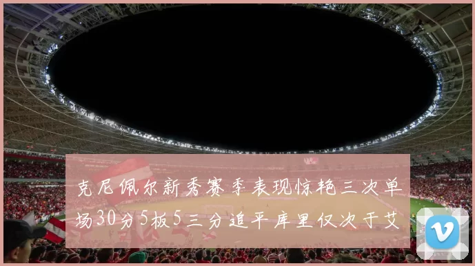 克尼佩尔新秀赛季表现惊艳三次单场30分5板5三分追平库里仅次于艾弗森