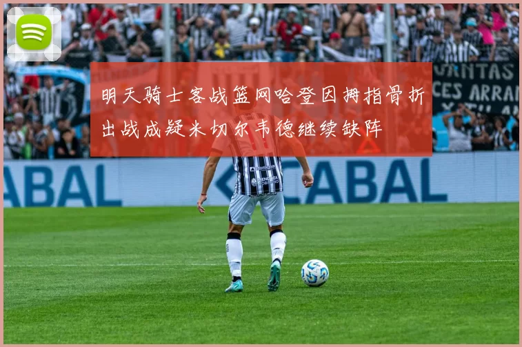 明天骑士客战篮网哈登因拇指骨折出战成疑米切尔韦德继续缺阵