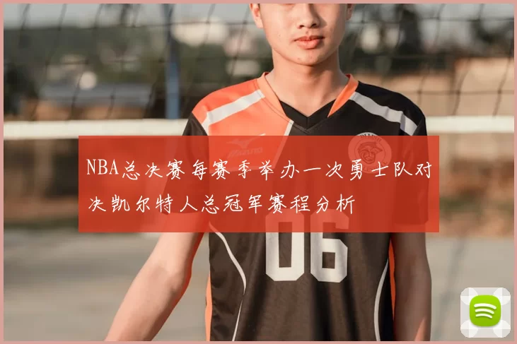 NBA总决赛每赛季举办一次勇士队对决凯尔特人总冠军赛程分析